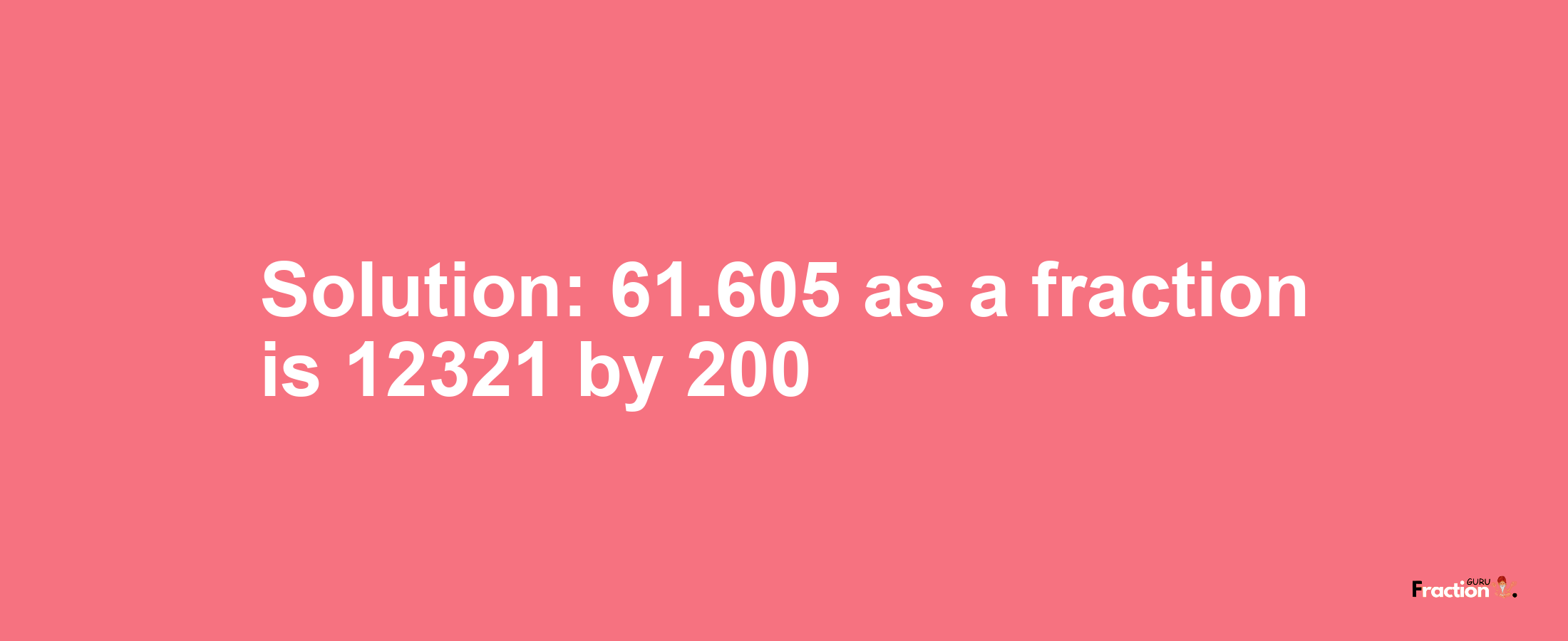 Solution:61.605 as a fraction is 12321/200